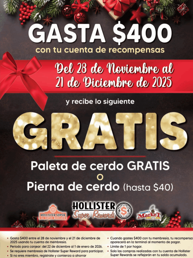 GASTA $400
con tu cuenta de recompensas del 28 de nov. al 21 de dic. de 2025 y recibe lo siguiente: Pork Butt (Paleta de cerdo) o Pork Leg (Pierna de cerdo) GRATIS (Hasta $40)

Detalles de la promoción:
Gasta $400 desde el 28 de noviembre hasta el 21 de diciembre de 2025 usando tu cuenta de membresía.

Periodo de canje: Del 22 de diciembre al 1 de enero de 2026.

Se requiere ser miembro de Hollister Super Reward para participar.

Si aún no eres miembro, ¡regístrate y comienza a ahorrar de inmediato! Identifícate en la terminal al pagar usando tu número de teléfono.

Cuando alcances el gasto de $400 con tu membresía, tu recompensa aparecerá en la terminal al momento de pagar.

Límite de 1 por hogar.

Solo las compras realizadas con tu cuenta de Hollister Super Rewards se reflejarán en tu saldo de gastos.

Excluye: estampillas de correo, tarjetas de regalo, productos de tabaco, cerveza, vino y cualquier otro artículo prohibido por la ley.